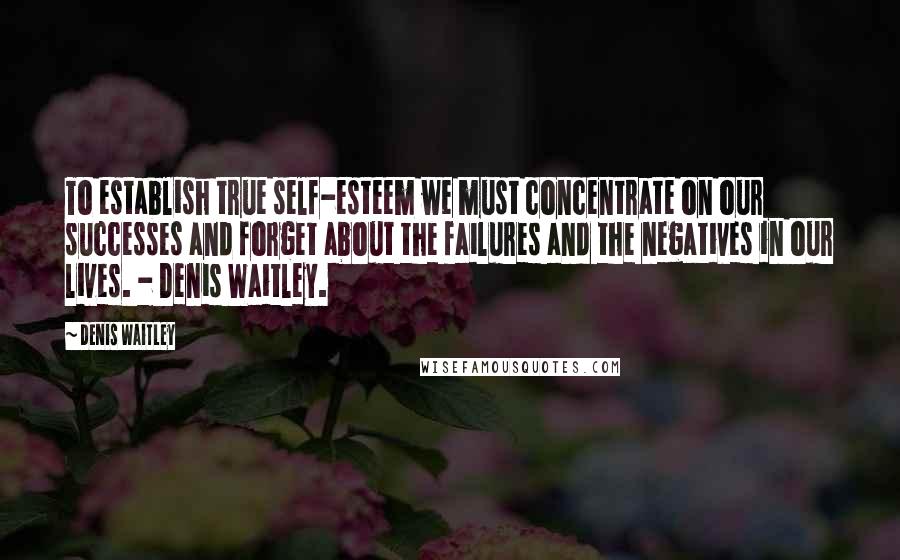 Denis Waitley Quotes: To establish true self-esteem we must concentrate on our successes and forget about the failures and the negatives in our lives. - Denis Waitley.