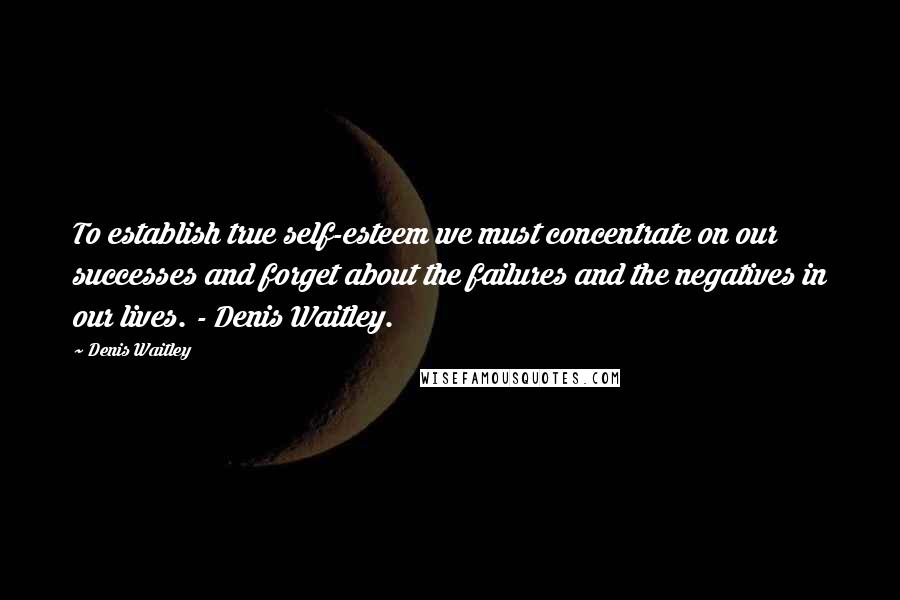 Denis Waitley Quotes: To establish true self-esteem we must concentrate on our successes and forget about the failures and the negatives in our lives. - Denis Waitley.