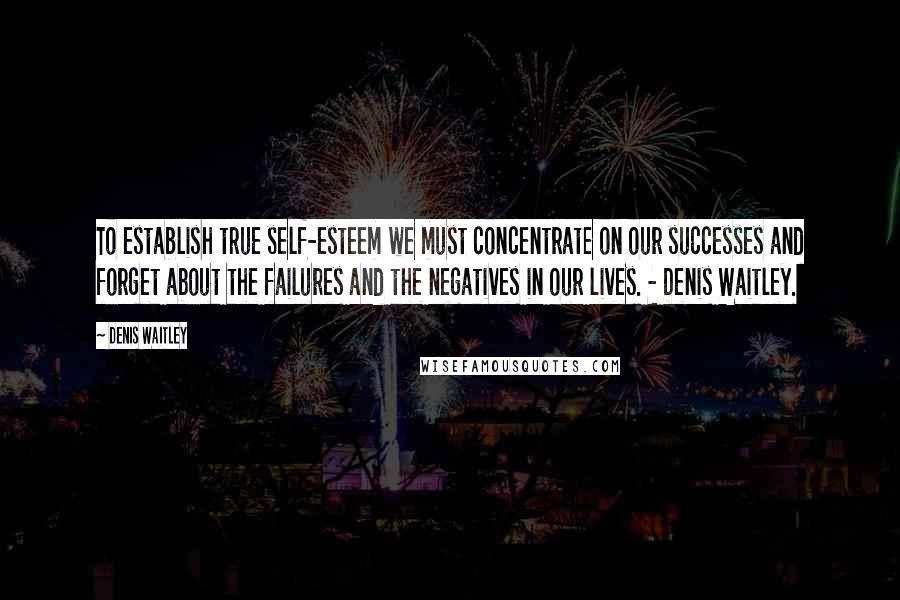 Denis Waitley Quotes: To establish true self-esteem we must concentrate on our successes and forget about the failures and the negatives in our lives. - Denis Waitley.