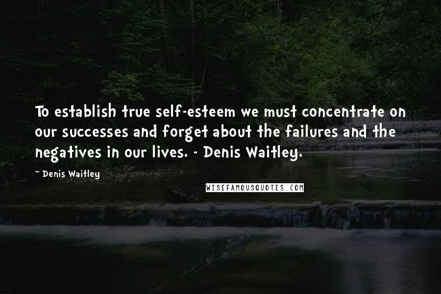 Denis Waitley Quotes: To establish true self-esteem we must concentrate on our successes and forget about the failures and the negatives in our lives. - Denis Waitley.