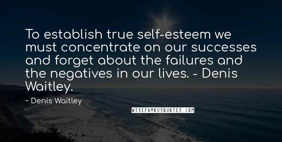 Denis Waitley Quotes: To establish true self-esteem we must concentrate on our successes and forget about the failures and the negatives in our lives. - Denis Waitley.