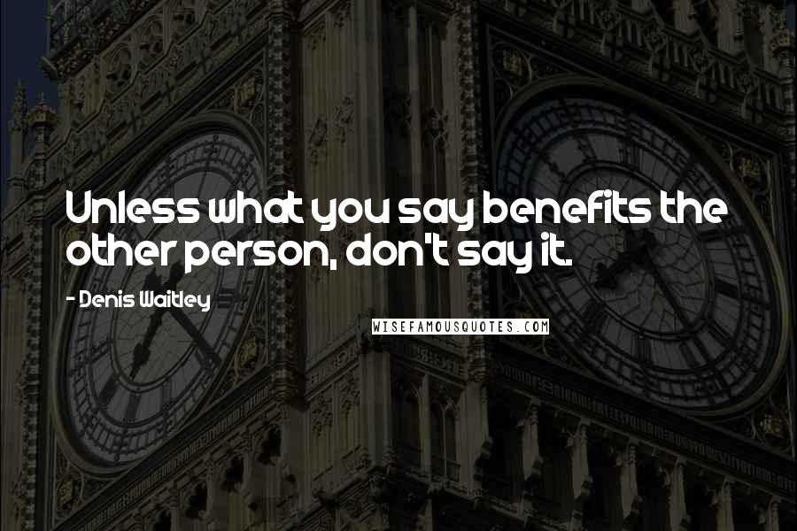 Denis Waitley Quotes: Unless what you say benefits the other person, don't say it.