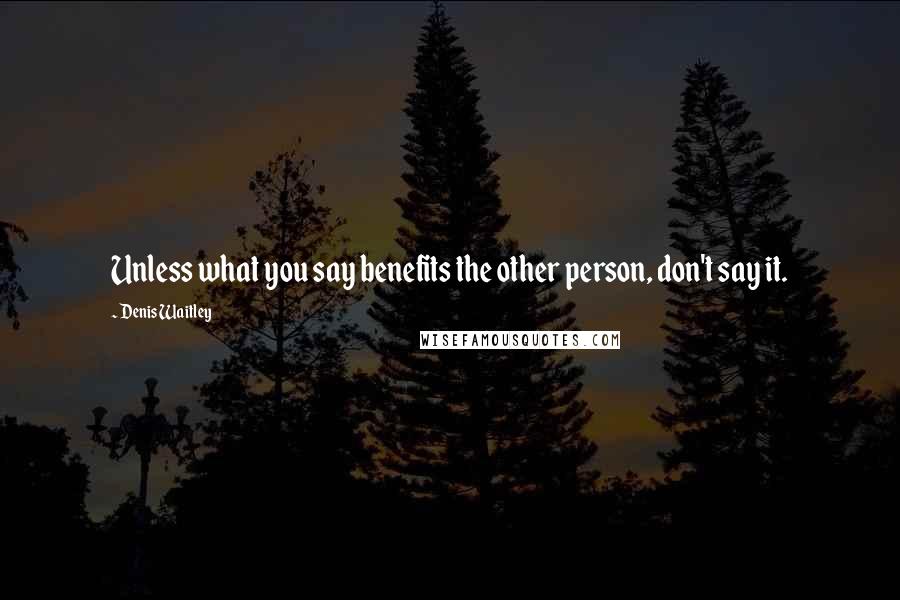 Denis Waitley Quotes: Unless what you say benefits the other person, don't say it.