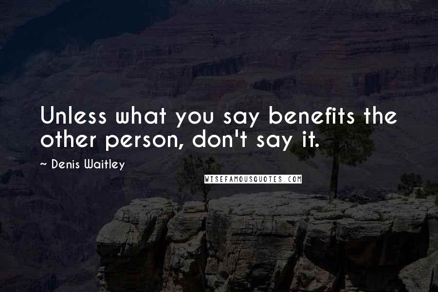 Denis Waitley Quotes: Unless what you say benefits the other person, don't say it.