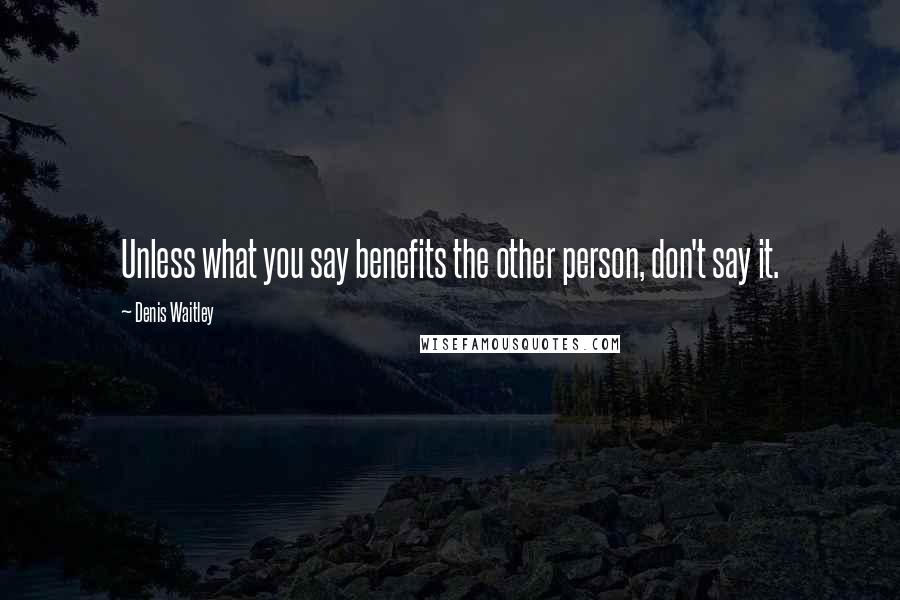 Denis Waitley Quotes: Unless what you say benefits the other person, don't say it.