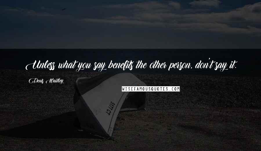 Denis Waitley Quotes: Unless what you say benefits the other person, don't say it.