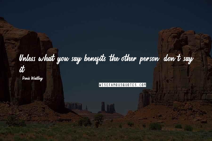 Denis Waitley Quotes: Unless what you say benefits the other person, don't say it.