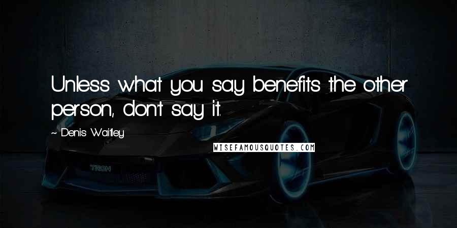 Denis Waitley Quotes: Unless what you say benefits the other person, don't say it.