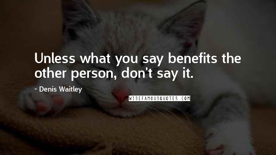 Denis Waitley Quotes: Unless what you say benefits the other person, don't say it.