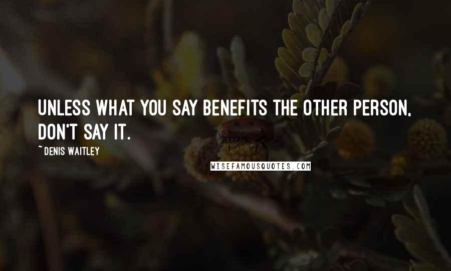 Denis Waitley Quotes: Unless what you say benefits the other person, don't say it.