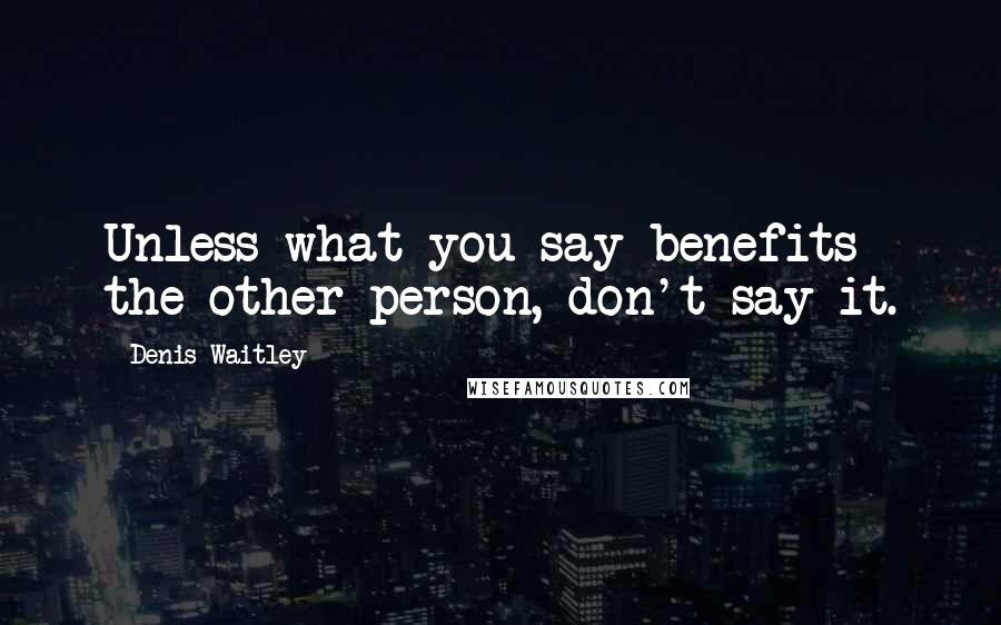 Denis Waitley Quotes: Unless what you say benefits the other person, don't say it.