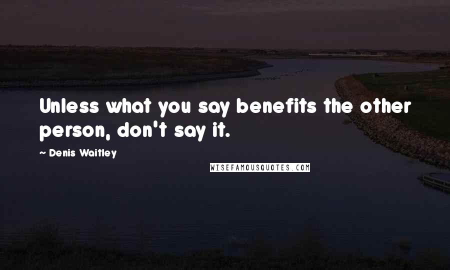 Denis Waitley Quotes: Unless what you say benefits the other person, don't say it.