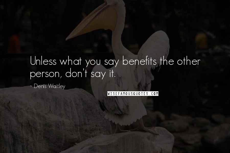 Denis Waitley Quotes: Unless what you say benefits the other person, don't say it.