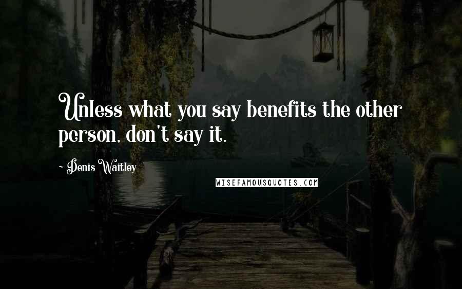 Denis Waitley Quotes: Unless what you say benefits the other person, don't say it.