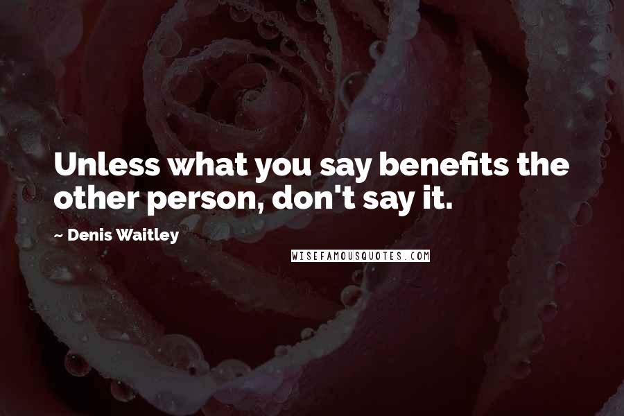 Denis Waitley Quotes: Unless what you say benefits the other person, don't say it.