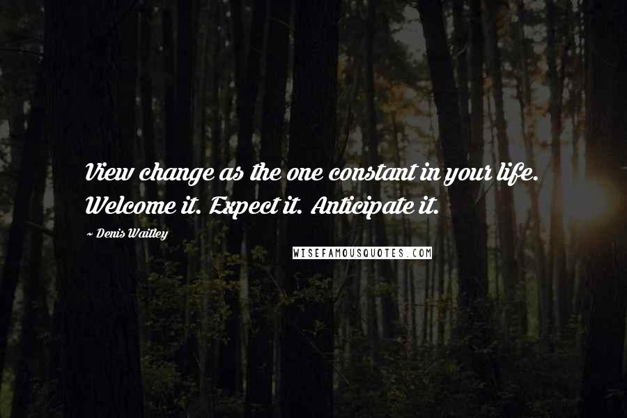 Denis Waitley Quotes: View change as the one constant in your life. Welcome it. Expect it. Anticipate it.