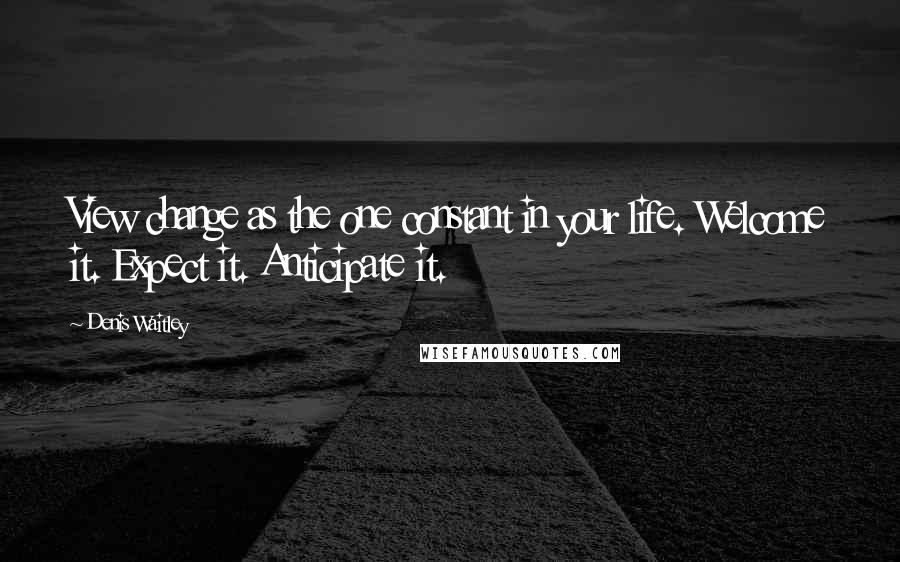 Denis Waitley Quotes: View change as the one constant in your life. Welcome it. Expect it. Anticipate it.