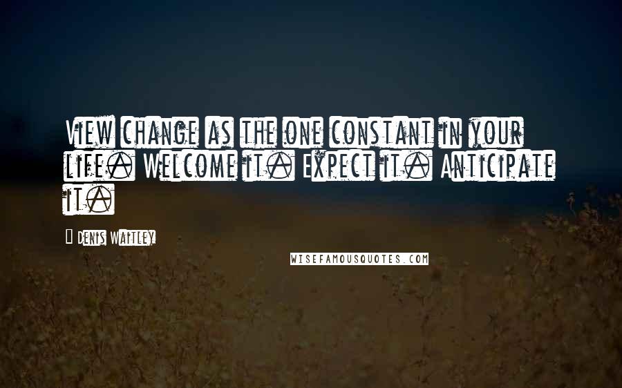 Denis Waitley Quotes: View change as the one constant in your life. Welcome it. Expect it. Anticipate it.