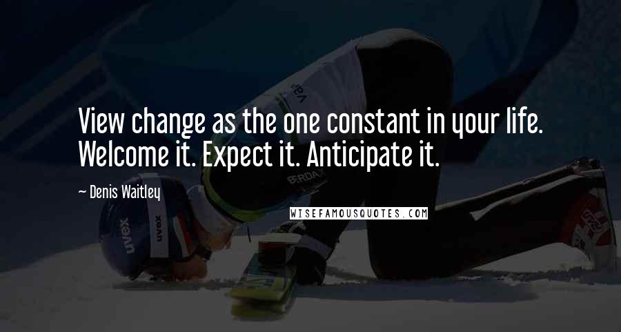 Denis Waitley Quotes: View change as the one constant in your life. Welcome it. Expect it. Anticipate it.