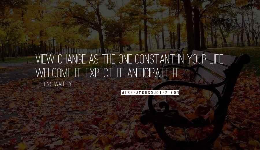 Denis Waitley Quotes: View change as the one constant in your life. Welcome it. Expect it. Anticipate it.