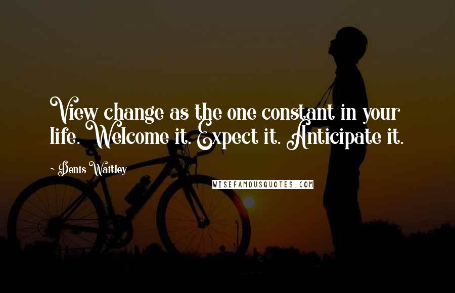 Denis Waitley Quotes: View change as the one constant in your life. Welcome it. Expect it. Anticipate it.