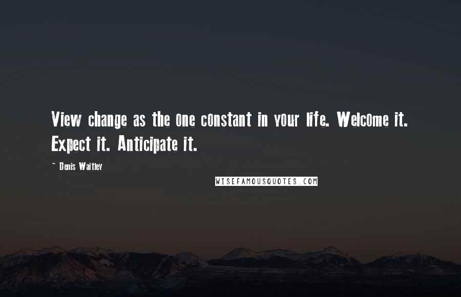 Denis Waitley Quotes: View change as the one constant in your life. Welcome it. Expect it. Anticipate it.