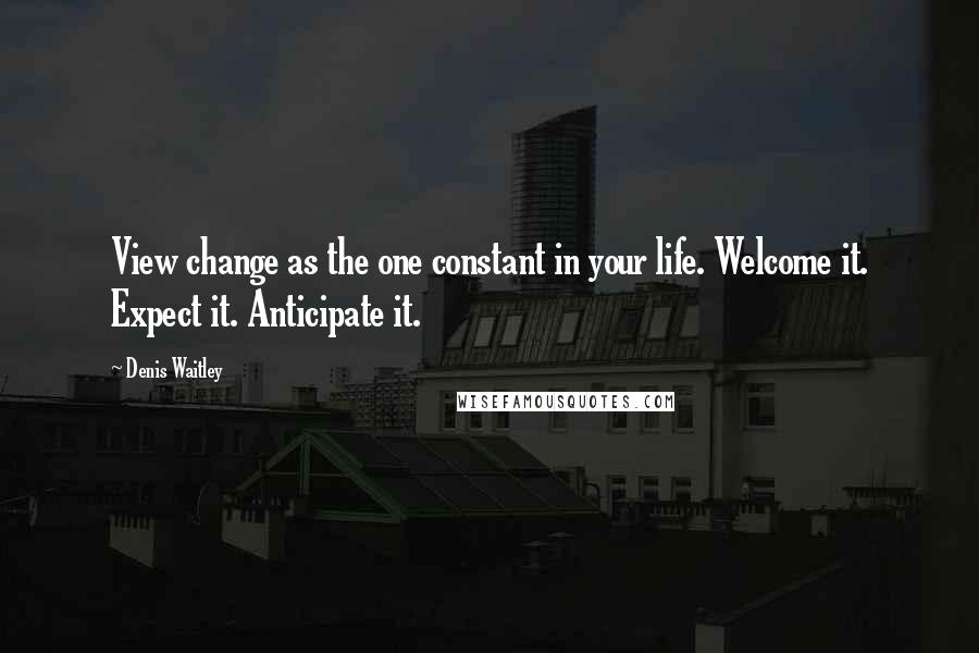 Denis Waitley Quotes: View change as the one constant in your life. Welcome it. Expect it. Anticipate it.