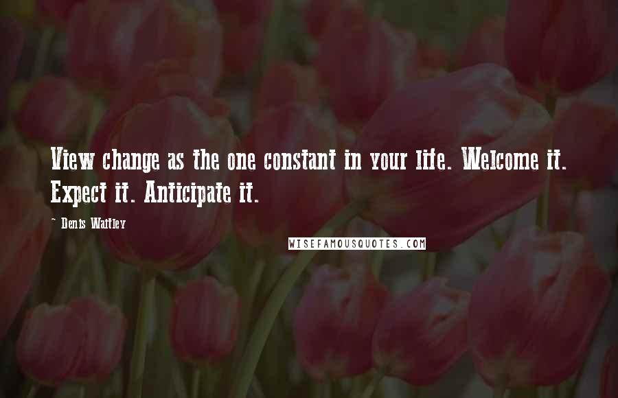 Denis Waitley Quotes: View change as the one constant in your life. Welcome it. Expect it. Anticipate it.