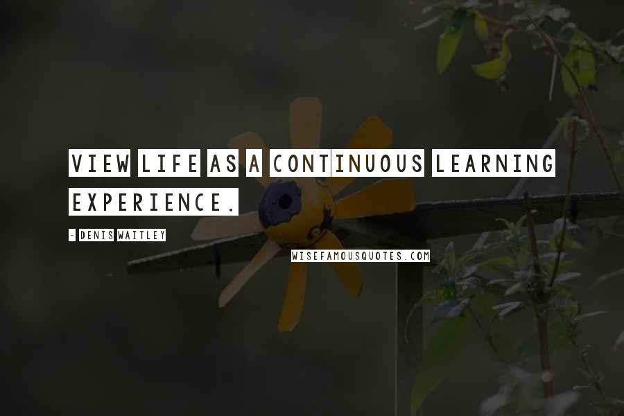 Denis Waitley Quotes: View life as a continuous learning experience.