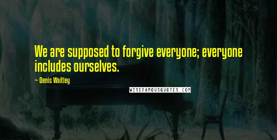 Denis Waitley Quotes: We are supposed to forgive everyone; everyone includes ourselves.