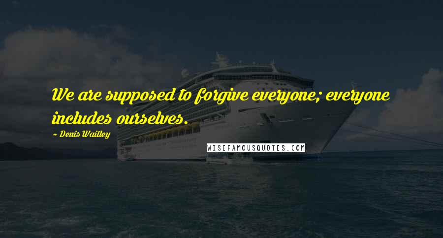 Denis Waitley Quotes: We are supposed to forgive everyone; everyone includes ourselves.