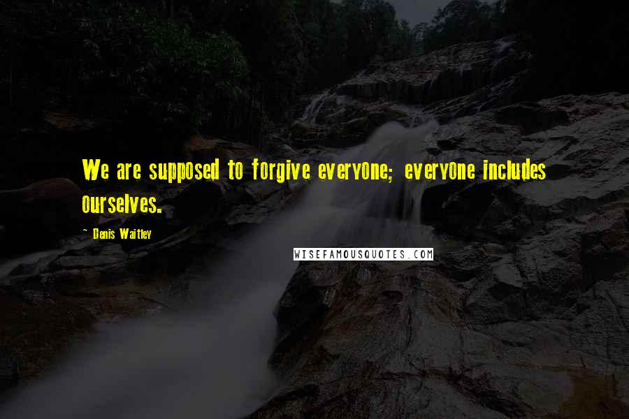 Denis Waitley Quotes: We are supposed to forgive everyone; everyone includes ourselves.