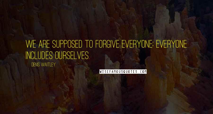 Denis Waitley Quotes: We are supposed to forgive everyone; everyone includes ourselves.