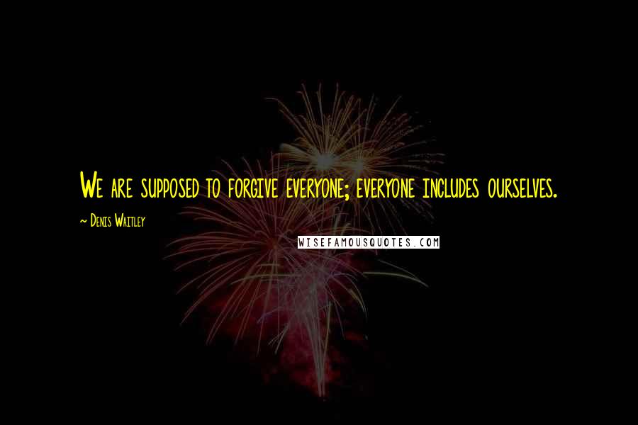 Denis Waitley Quotes: We are supposed to forgive everyone; everyone includes ourselves.
