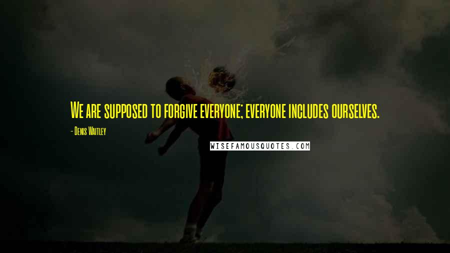 Denis Waitley Quotes: We are supposed to forgive everyone; everyone includes ourselves.