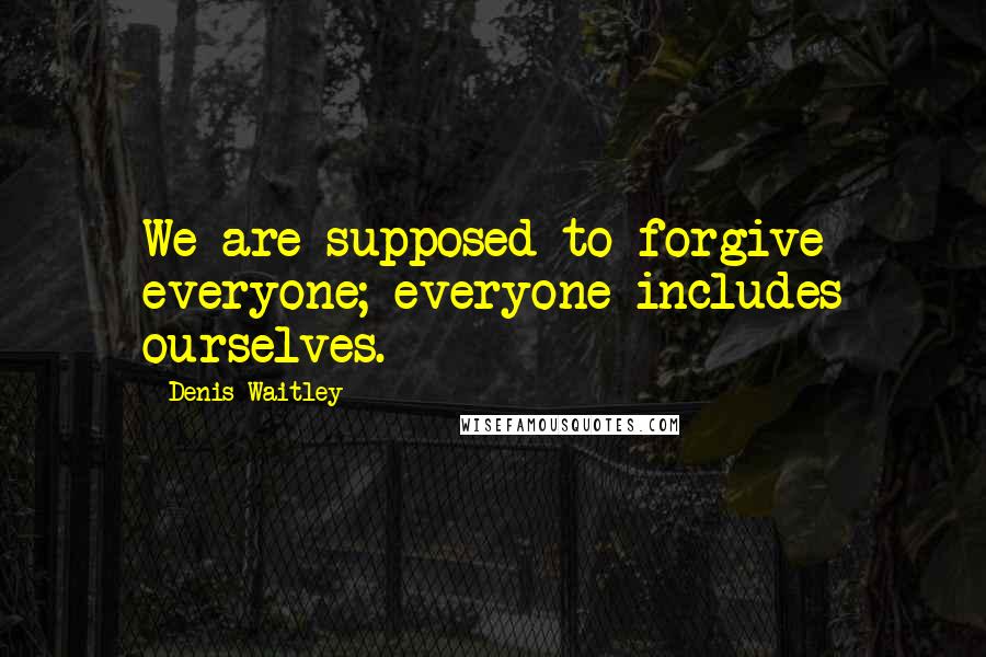 Denis Waitley Quotes: We are supposed to forgive everyone; everyone includes ourselves.