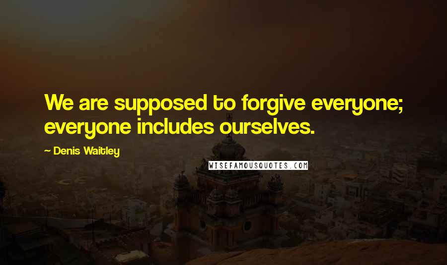 Denis Waitley Quotes: We are supposed to forgive everyone; everyone includes ourselves.