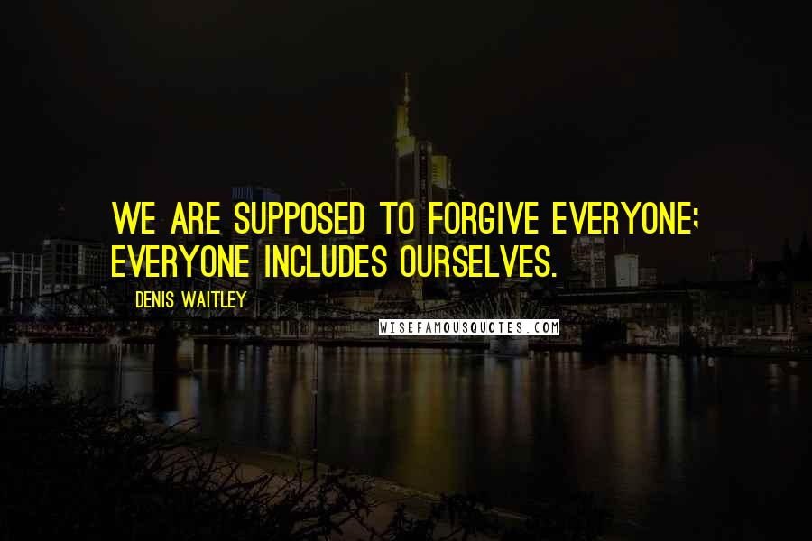 Denis Waitley Quotes: We are supposed to forgive everyone; everyone includes ourselves.