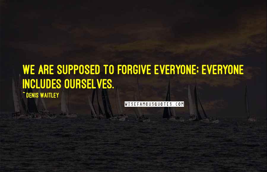Denis Waitley Quotes: We are supposed to forgive everyone; everyone includes ourselves.