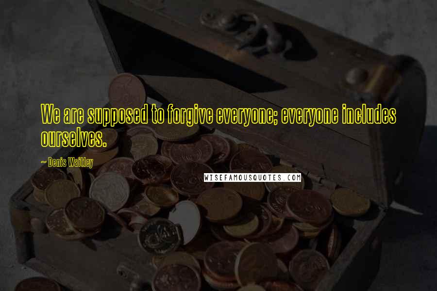 Denis Waitley Quotes: We are supposed to forgive everyone; everyone includes ourselves.