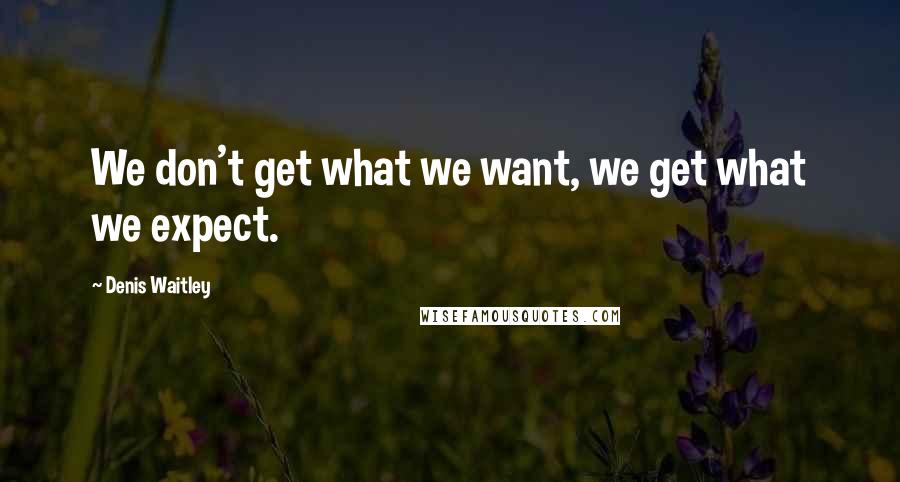 Denis Waitley Quotes: We don't get what we want, we get what we expect.