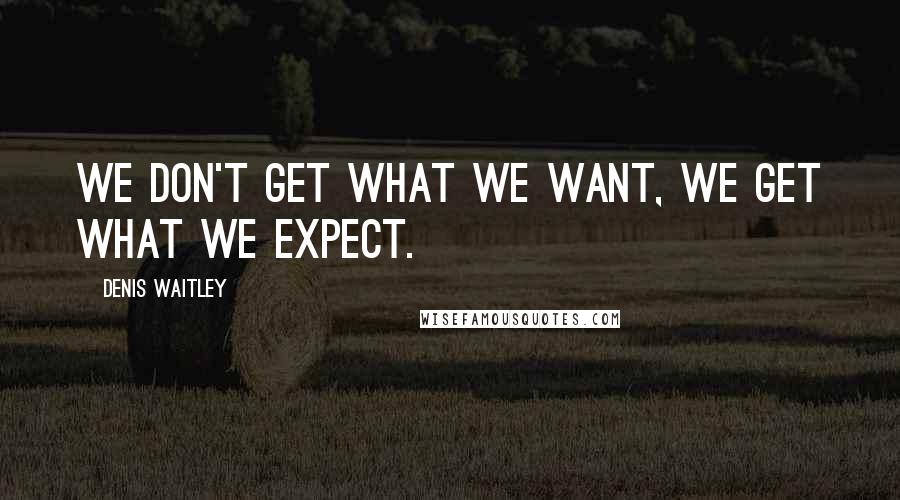 Denis Waitley Quotes: We don't get what we want, we get what we expect.