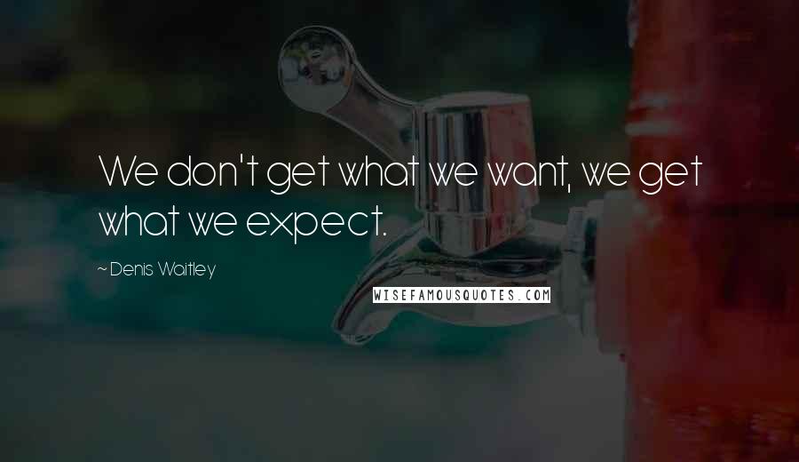 Denis Waitley Quotes: We don't get what we want, we get what we expect.
