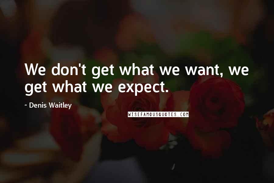 Denis Waitley Quotes: We don't get what we want, we get what we expect.