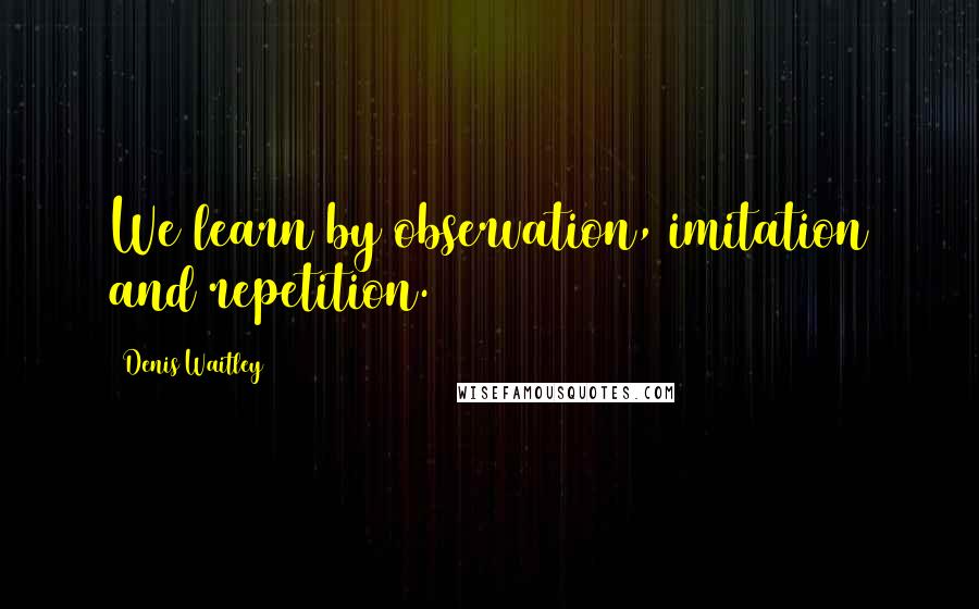 Denis Waitley Quotes: We learn by observation, imitation and repetition.