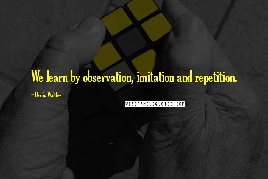 Denis Waitley Quotes: We learn by observation, imitation and repetition.