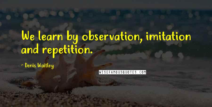 Denis Waitley Quotes: We learn by observation, imitation and repetition.