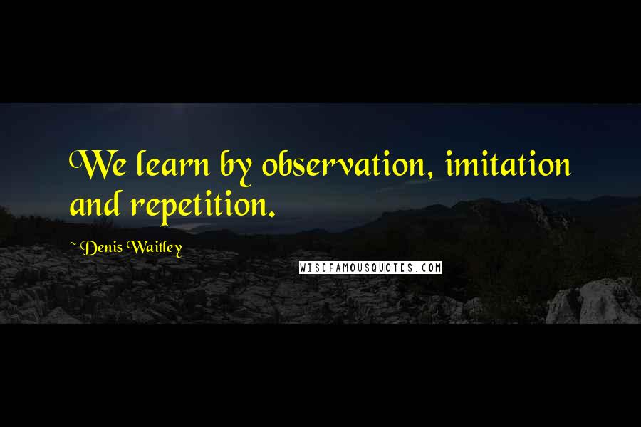 Denis Waitley Quotes: We learn by observation, imitation and repetition.