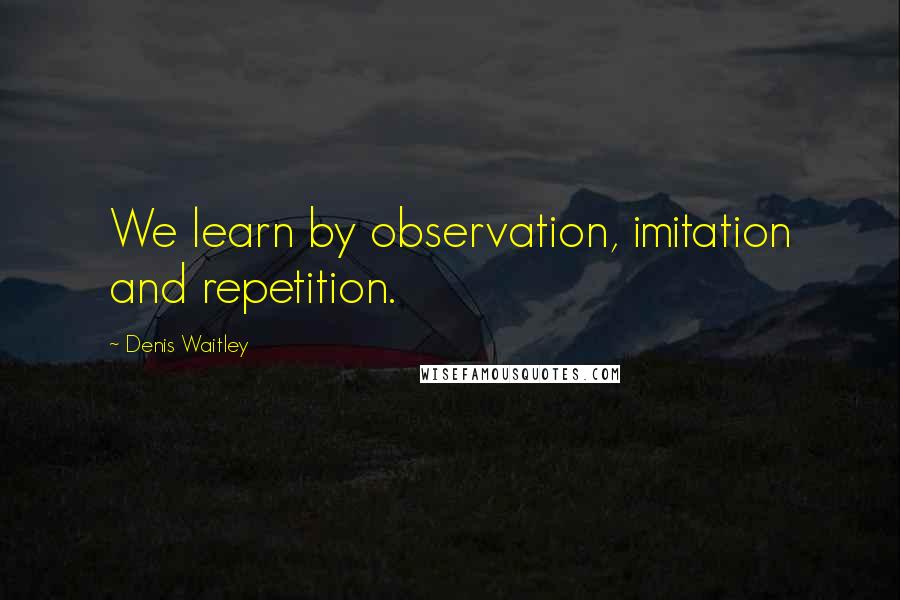 Denis Waitley Quotes: We learn by observation, imitation and repetition.