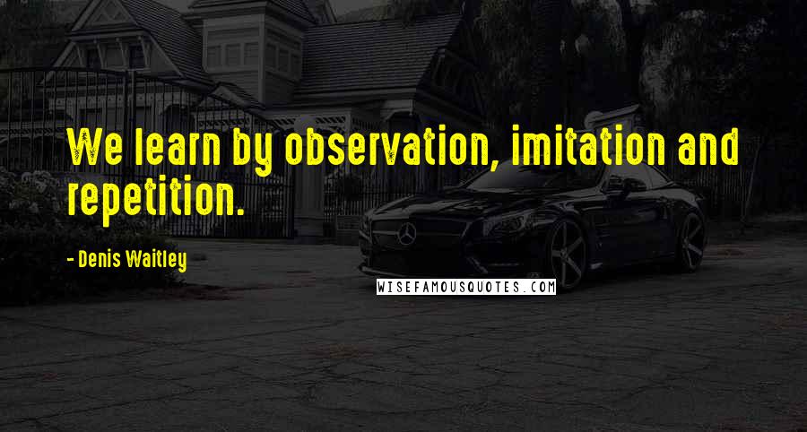 Denis Waitley Quotes: We learn by observation, imitation and repetition.